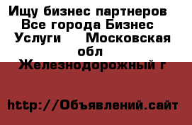 Ищу бизнес партнеров - Все города Бизнес » Услуги   . Московская обл.,Железнодорожный г.